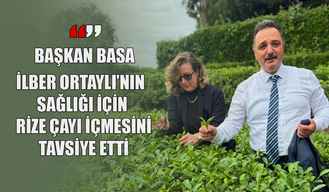 Başkan Basa’dan İlber Ortaylı’ya Rize Çayı tavsiyesi: Sağlığınız için Türk Çayı için