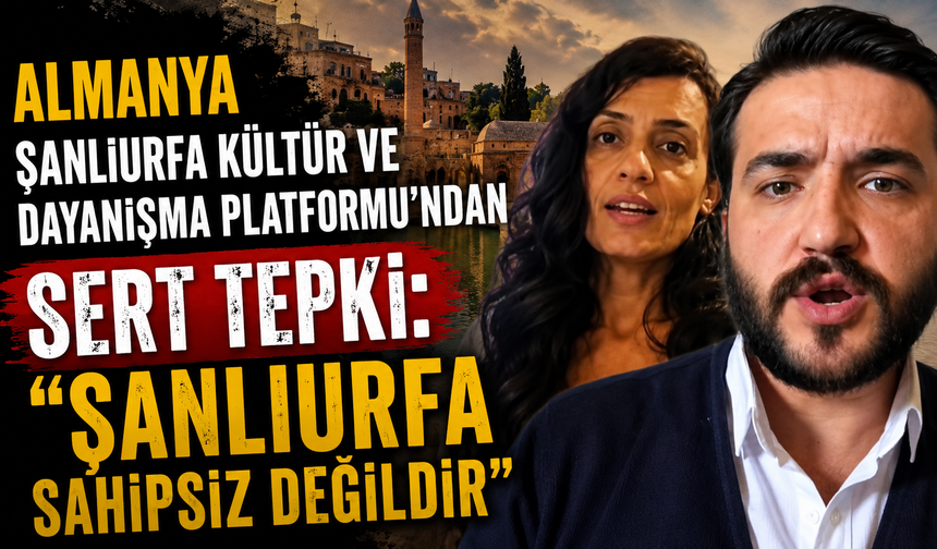 Almanya Şanlıurfa Kültür ve Dayanışma Platformu’ndan Sert Tepki: “Şanlıurfa Sahipsiz Değildir”